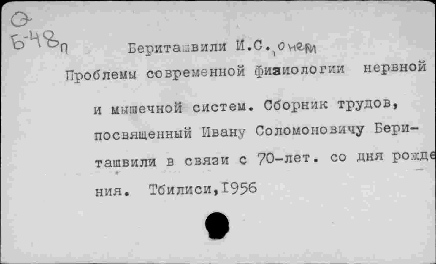 ﻿П Бериташвили И.С.(Очг^
Проблемы современной фияиологии нервной
и мышечной систем. Сборник трудов, посвященный Ивану Соломоновичу Бери— ташвили в связи с 70_лет • с0 Дня ро.кд€ ния. Тбилиси,1956